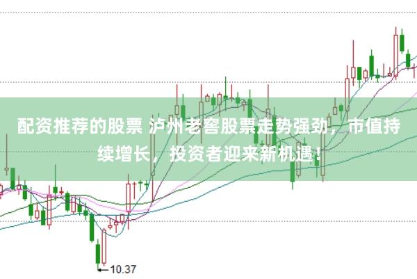 配资推荐的股票 泸州老窖股票走势强劲,市值持续增长,投资者迎来新机遇!