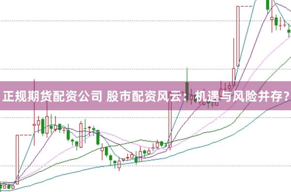 正规期货配资公司 股市配资风云:机遇与风险并存?