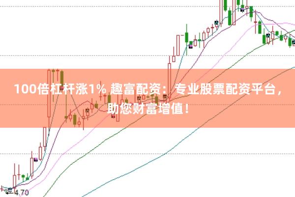100倍杠杆涨1% 趣富配资：专业股票配资平台，助您财富增值！