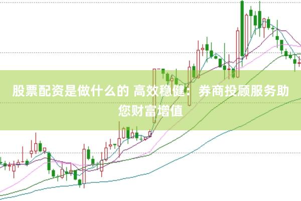 股票配资是做什么的 高效稳健：券商投顾服务助您财富增值