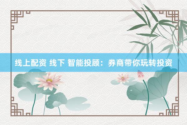 线上配资 线下 智能投顾：券商带你玩转投资