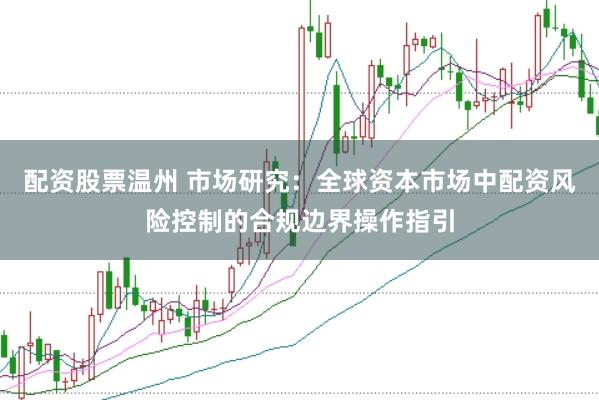 配资股票温州 市场研究：全球资本市场中配资风险控制的合规边界操作指引