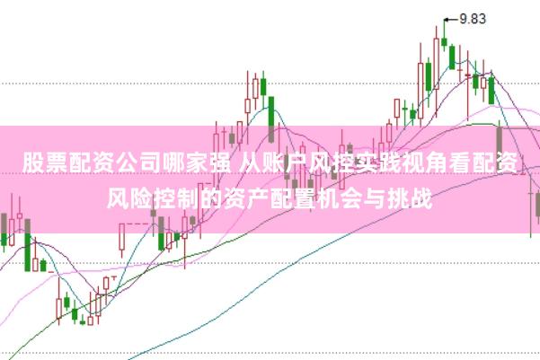 股票配资公司哪家强 从账户风控实践视角看配资风险控制的资产配置机会与挑战