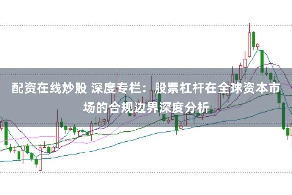 配资在线炒股 深度专栏：股票杠杆在全球资本市场的合规边界深度分析