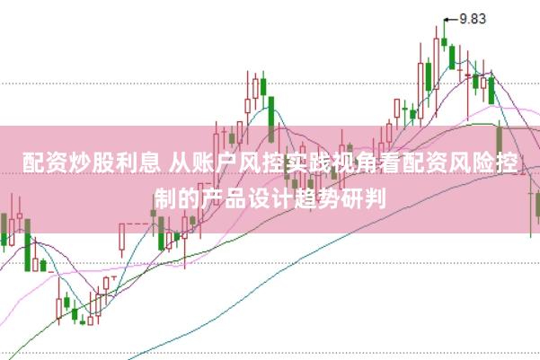 配资炒股利息 从账户风控实践视角看配资风险控制的产品设计趋势研判