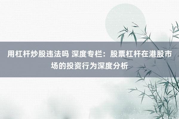 用杠杆炒股违法吗 深度专栏：股票杠杆在港股市场的投资行为深度分析