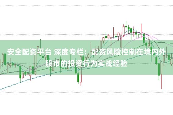 安全配资平台 深度专栏：配资风险控制在境内外股市的投资行为实战经验