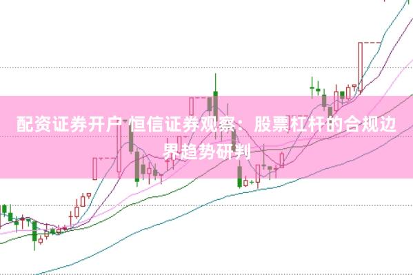 配资证券开户 恒信证券观察：股票杠杆的合规边界趋势研判