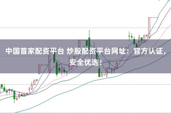 中国首家配资平台 炒股配资平台网址：官方认证，安全优选！