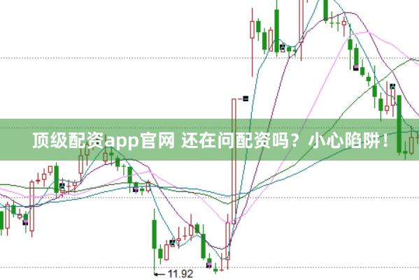 顶级配资app官网 还在问配资吗？小心陷阱！