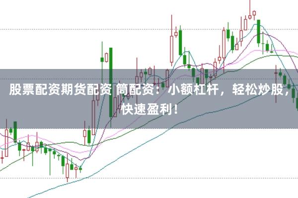 股票配资期货配资 筒配资：小额杠杆，轻松炒股，快速盈利！