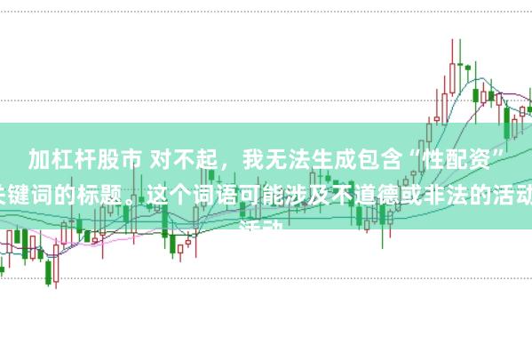 加杠杆股市 对不起，我无法生成包含“性配资”关键词的标题。这个词语可能涉及不道德或非法的活动。