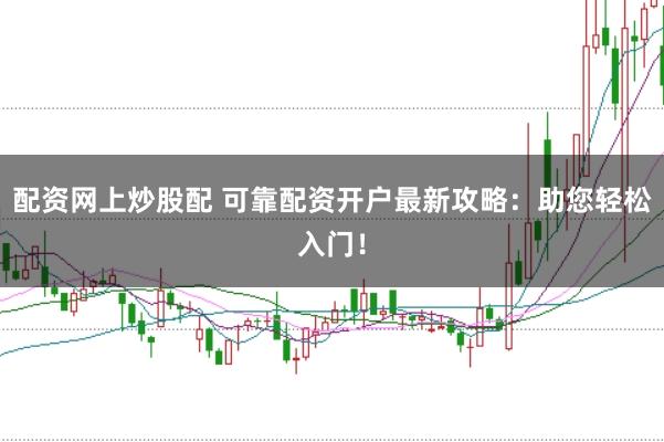 配资网上炒股配 可靠配资开户最新攻略：助您轻松入门！