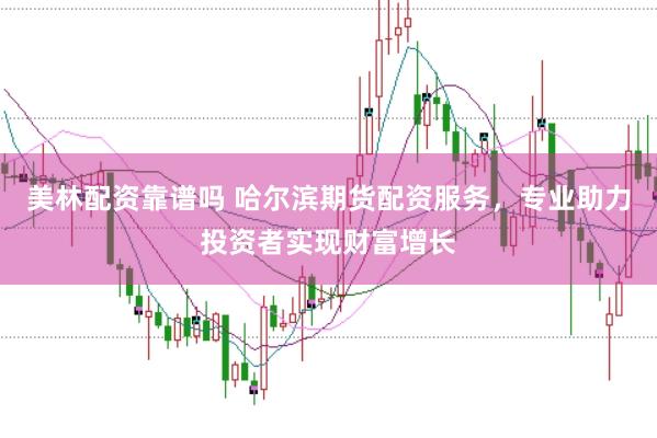 美林配资靠谱吗 哈尔滨期货配资服务，专业助力投资者实现财富增长