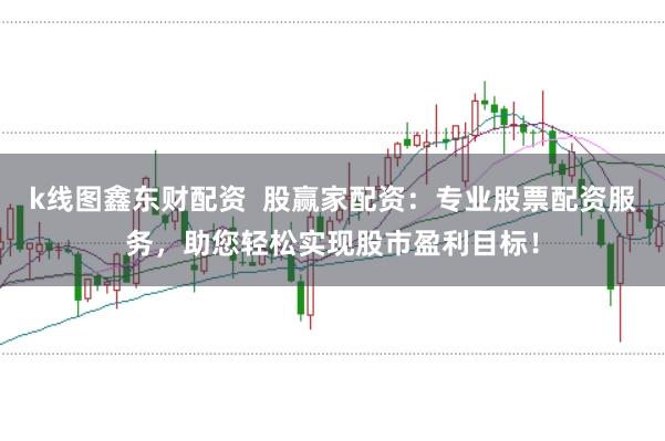 k线图鑫东财配资  股赢家配资：专业股票配资服务，助您轻松实现股市盈利目标！