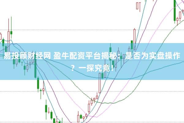 易投顾财经网 盈牛配资平台揭秘：是否为实盘操作？一探究竟！