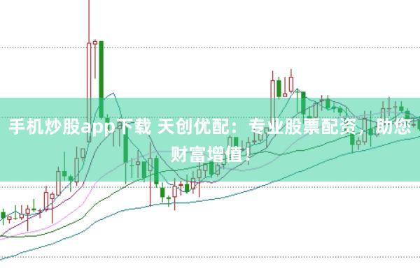 手机炒股app下载 天创优配：专业股票配资，助您财富增值！