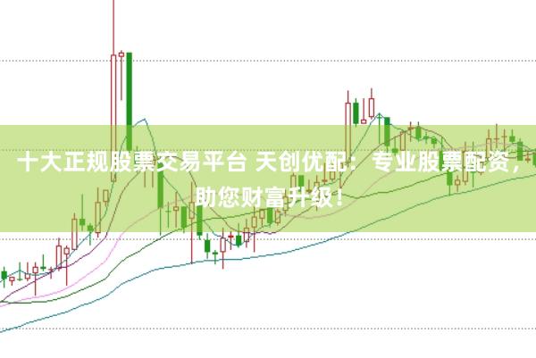 十大正规股票交易平台 天创优配：专业股票配资，助您财富升级！