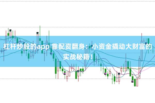 杠杆炒股的app 靠配资翻身：小资金撬动大财富的实战秘籍！