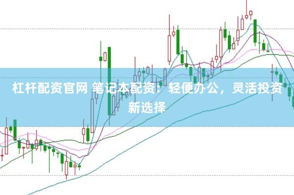 杠杆配资官网 笔记本配资：轻便办公，灵活投资新选择