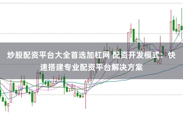 炒股配资平台大全首选加杠网 配资开发模式：快速搭建专业配资平台解决方案