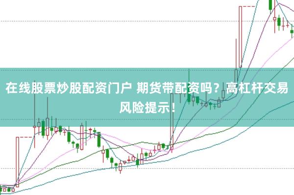 在线股票炒股配资门户 期货带配资吗？高杠杆交易风险提示！