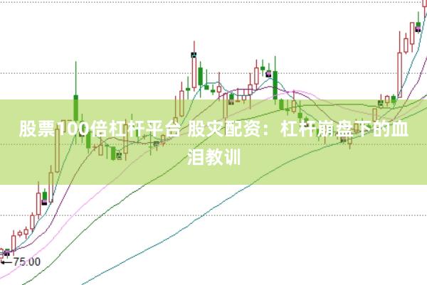 股票100倍杠杆平台 股灾配资：杠杆崩盘下的血泪教训