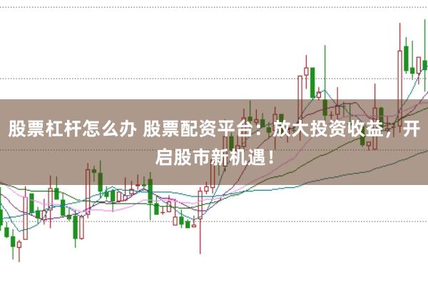 股票杠杆怎么办 股票配资平台：放大投资收益，开启股市新机遇！
