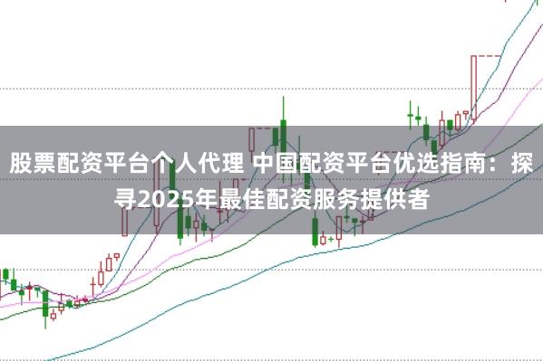 股票配资平台个人代理 中国配资平台优选指南：探寻2025年最佳配资服务提供者