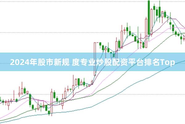 2024年股市新规 度专业炒股配资平台排名Top