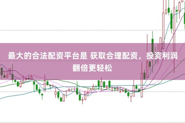 最大的合法配资平台是 获取合理配资，投资利润翻倍更轻松