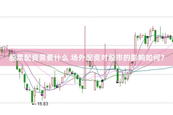 股票配资需要什么 场外配资对股市的影响如何？