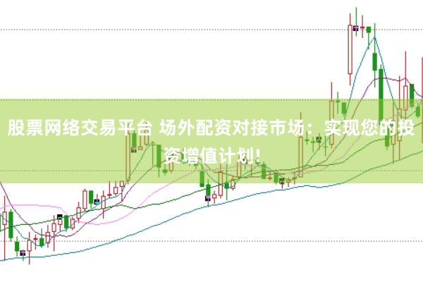 股票网络交易平台 场外配资对接市场：实现您的投资增值计划!