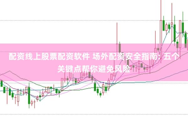 配资线上股票配资软件 场外配资安全指南: 五个关键点帮你避免风险