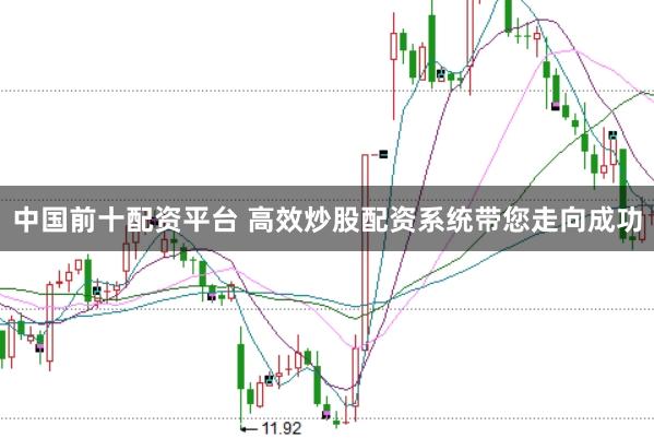 中国前十配资平台 高效炒股配资系统带您走向成功