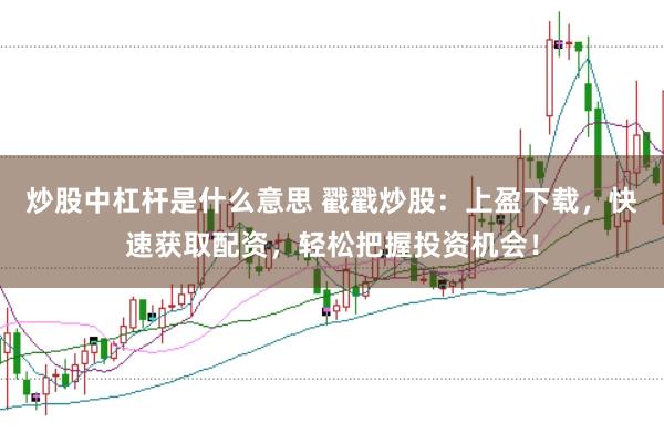炒股中杠杆是什么意思 戳戳炒股：上盈下载，快速获取配资，轻松把握投资机会！
