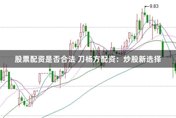 股票配资是否合法 刀杨方配资：炒股新选择