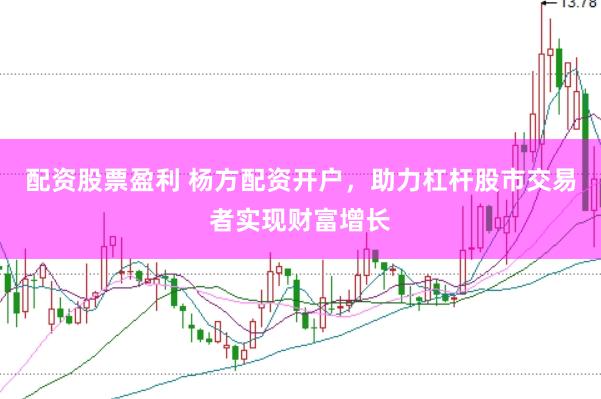 配资股票盈利 杨方配资开户，助力杠杆股市交易者实现财富增长