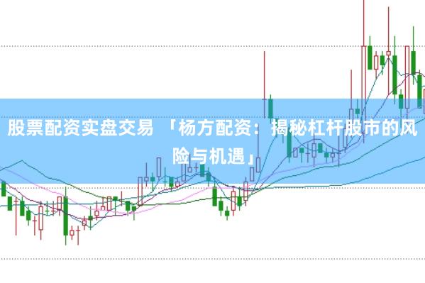 股票配资实盘交易 「杨方配资：揭秘杠杆股市的风险与机遇」