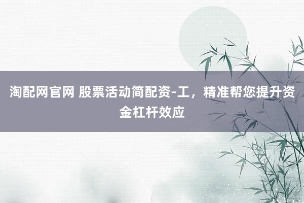 淘配网官网 股票活动简配资-工，精准帮您提升资金杠杆效应