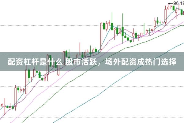 配资杠杆是什么 股市活跃，场外配资成热门选择