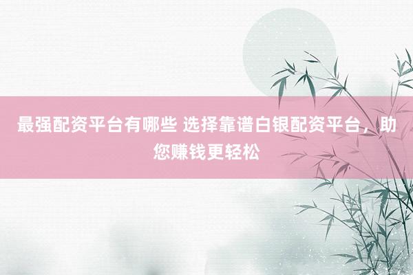 最强配资平台有哪些 选择靠谱白银配资平台，助您赚钱更轻松