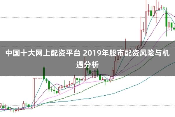 中国十大网上配资平台 2019年股市配资风险与机遇分析