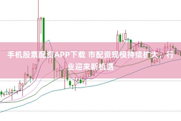 手机股票配资APP下载 市配资规模持续扩大，行业迎来新机遇