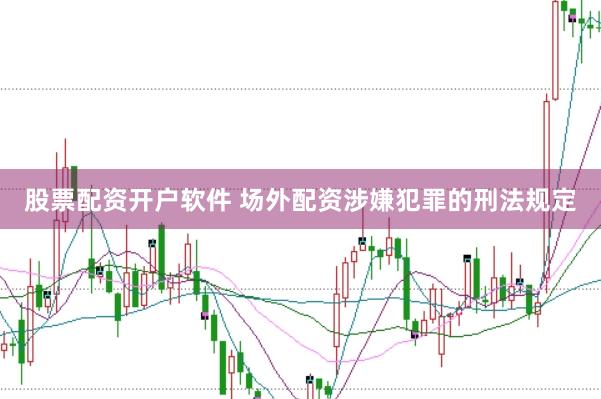 股票配资开户软件 场外配资涉嫌犯罪的刑法规定