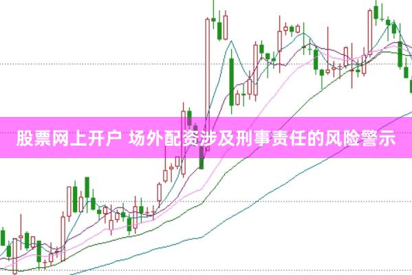 股票网上开户 场外配资涉及刑事责任的风险警示