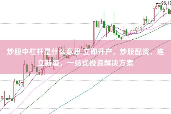 炒股中杠杆是什么意思 立即开户，炒股配资，连立新玺，一站式投资解决方案