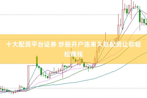 十大配资平台证券 炒股开户连来久联配资让你轻松赚钱