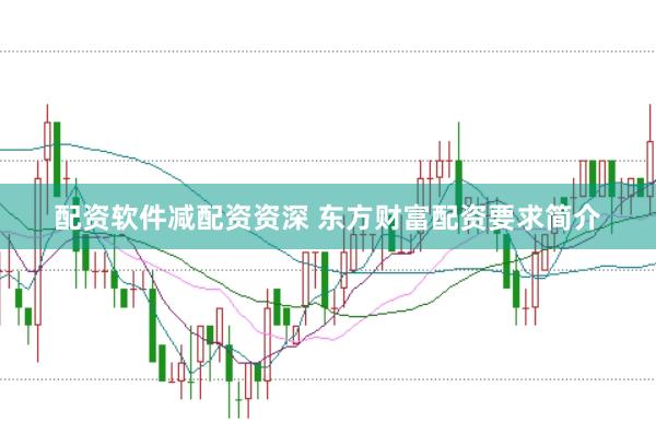 配资软件减配资资深 东方财富配资要求简介