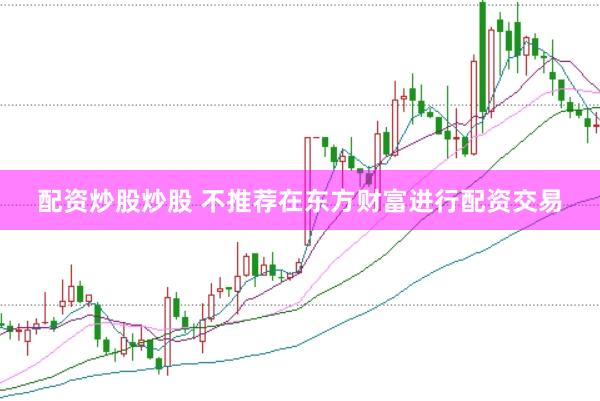 配资炒股炒股 不推荐在东方财富进行配资交易
